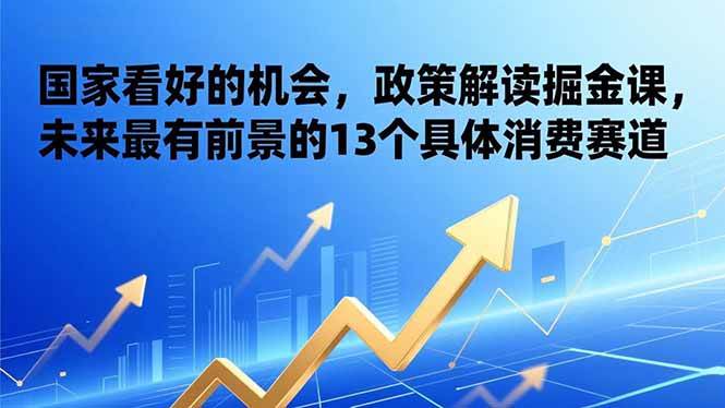 (17003期)某付费文章:国家看好的机会,政策解读掘金课,未来最有前景的13个具体消费赛道-立业有术