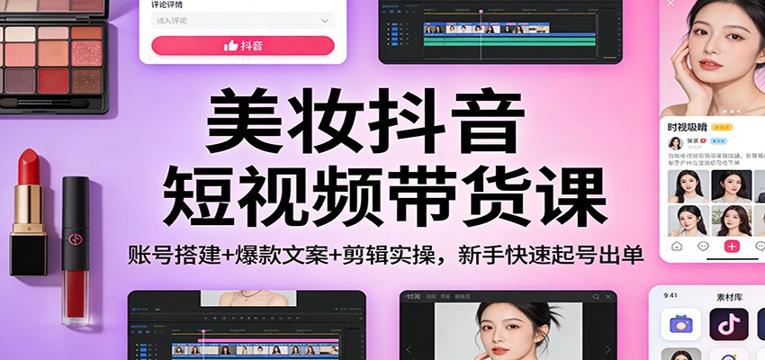 美妆抖音短视频带货课:账号搭建+爆款文案+剪辑实操,新手快速起号出单-立业有术