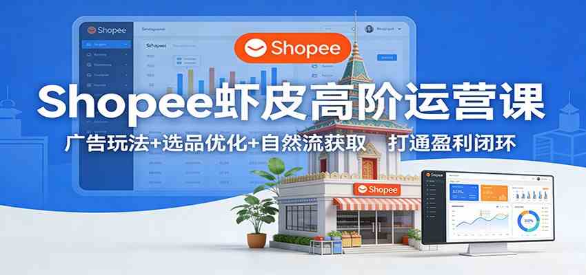 Shopee虾皮高阶运营课:广告玩法+选品优化+自然流获取,打通盈利闭环-立业有术