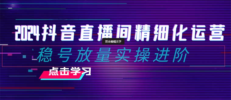 （8258期）2024抖音直播间精细化运营：稳号放量实操进阶 选品/排品/起号/小店随心…-立业有术