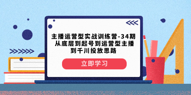 （8256期）主播运营型实战训练营-第34期  从底层到起号到运营型主播到千川投放思路-立业有术
