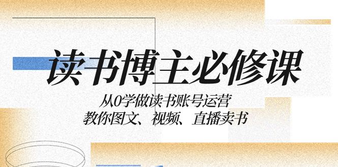 （8255期）读书 博主 必修课：从0学做读书账号运营：教你图文、视频、直播卖书-立业有术