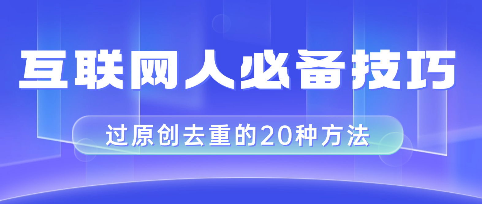 （8250期）互联网人的必备技巧，剪映视频剪辑的20种去重方法，小白也能通过二创过原创-立业有术