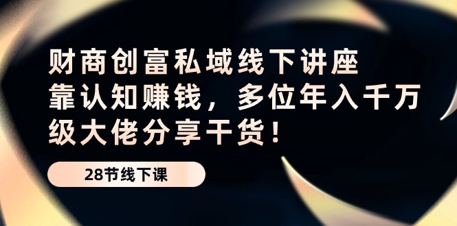 财商创富私域线下讲座：靠认知赚钱，多位年入千万级大佬分享干货！-立业有术