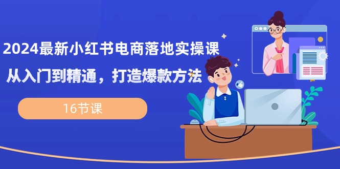 2024最新小红书电商落地实操课，从入门到精通，打造爆款方法（16节课）-立业有术