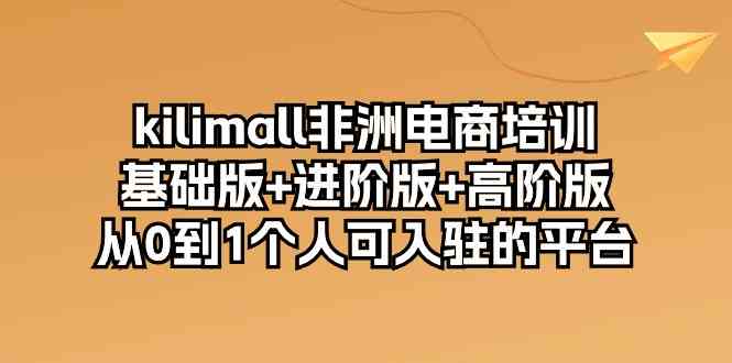 kilimall非洲电商培训，基础版+进阶版+高阶版 从0-1个人可入驻的平台（12节）-立业有术