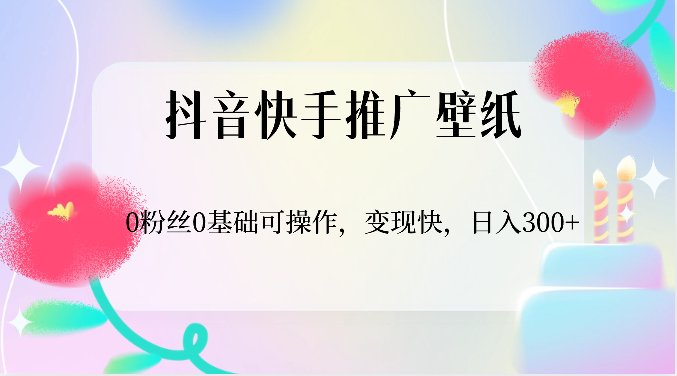 抖音快手推广壁纸，0粉丝0基础可操作，变现快，日入300+-立业有术