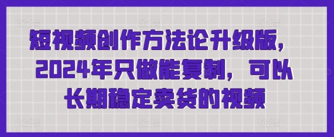 短视频创作方法论升级版，2024年只做能复制，可以长期稳定卖货的视频-立业有术