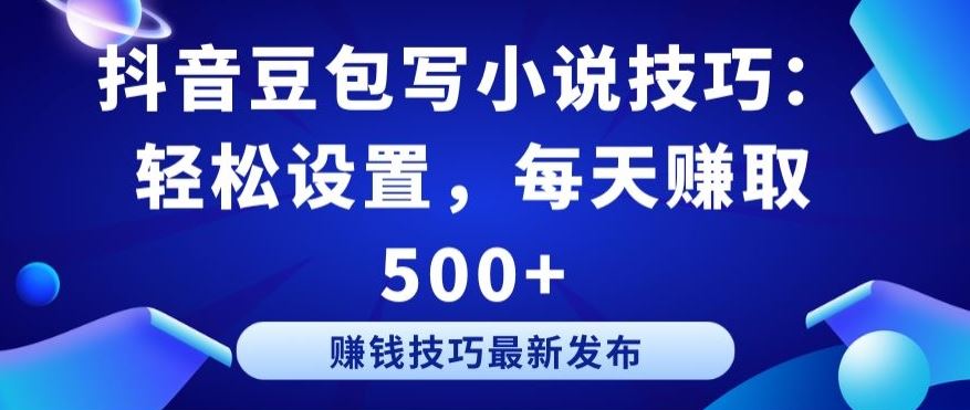 抖音豆包写小说技巧：轻松设置，每天赚取 500+【揭秘】-立业有术