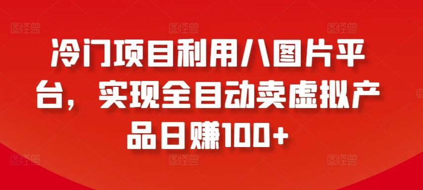 冷门项目利用八图片平台，实现全目动卖虚拟产品日赚100+【揭秘】-立业有术