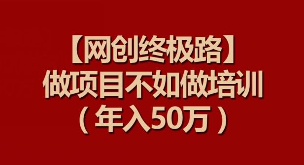 【网创终极路】做项目不如做项目培训，年入50万【揭秘】-立业有术