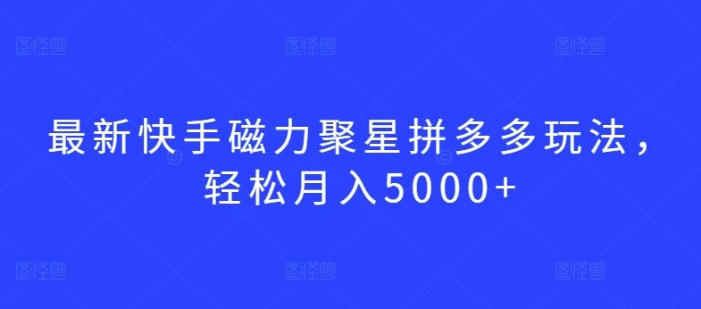 最新快手磁力聚星拼多多玩法，轻松月入5000+【揭秘】-立业有术