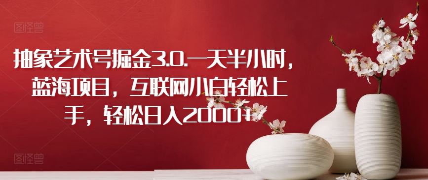 抽象艺术号掘金3.0.一天半小时，蓝海项目，互联网小白轻松上手，轻松日入2000+【揭秘】-立业有术