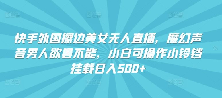 快手外国擦边美女无人直播，魔幻声音男人欲罢不能，小白可操作小铃铛挂载日入500+【揭秘】-立业有术