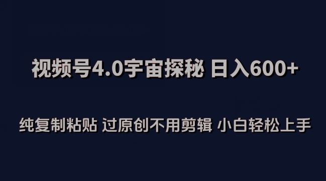 视频号4.0宇宙探秘，日入600多纯复制粘贴过原创不用剪辑小白轻松操作【揭秘】-立业有术