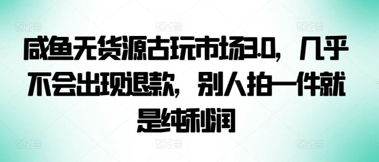 咸鱼无货源古玩市场3.0，几乎不会出现退款，别人拍一件就是纯利润【揭秘】-立业有术