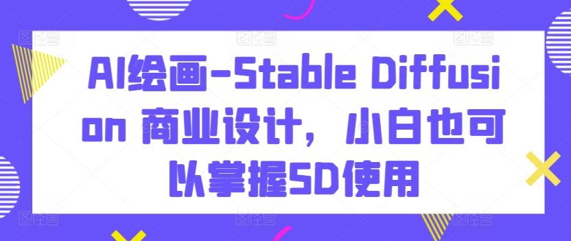 AI绘画-Stable Diffusion 商业设计，小白也可以掌握SD使用-立业有术