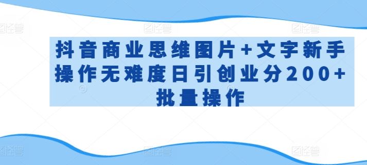 抖音商业思维图片+文字新手操作无难度日引创业分200+批量操作【揭秘】-立业有术