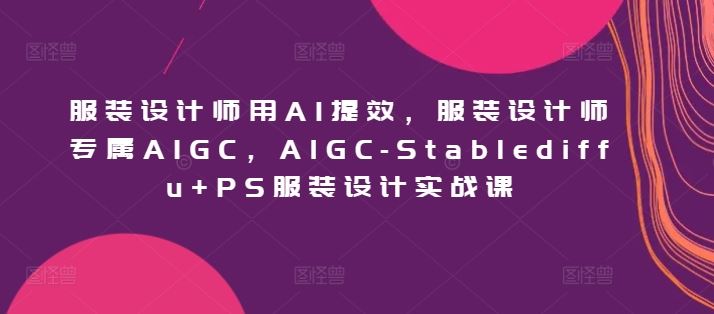 服装设计师用AI提效，服装设计师专属AIGC，AIGC-Stablediffu+PS服装设计实战课-立业有术