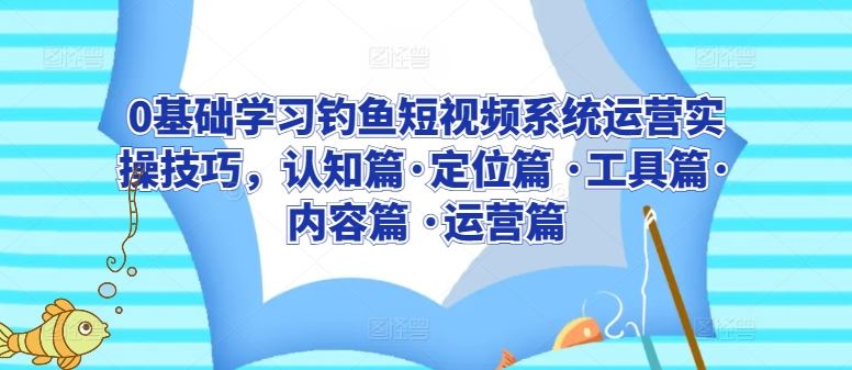 0基础学习钓鱼短视频系统运营实操技巧，认知篇·定位篇 ·工具篇·内容篇 ·运营篇-立业有术