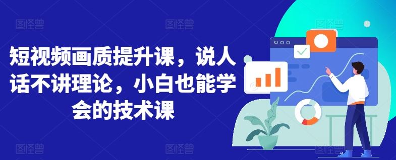 短视频画质提升课，说人话不讲理论，小白也能学会的技术课-立业有术