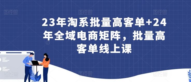 23年淘系批量高客单+24年全域电商矩阵，批量高客单线上课-立业有术