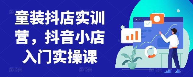 童装抖店实训营，抖音小店入门实操课-立业有术