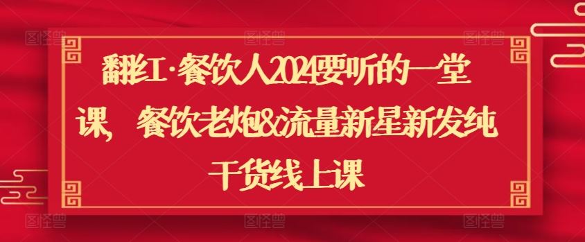 翻红·餐饮人2024要听的一堂课，餐饮老炮&流量新星新发纯干货线上课-立业有术