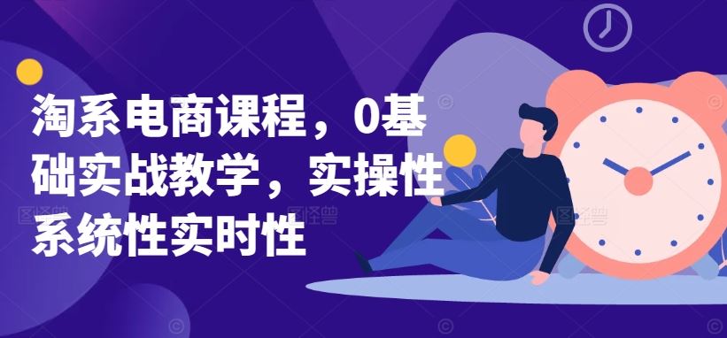 淘系电商课程，0基础实战教学，实操性系统性实时性-立业有术