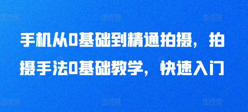 手机从0基础到精通拍摄，拍摄手法0基础教学，快速入门-立业有术