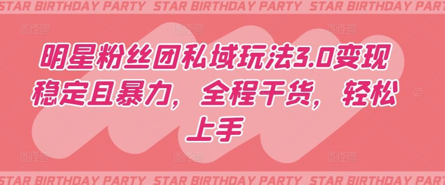 明星粉丝团私域玩法3.0变现稳定且暴力，全程干货，轻松上手【揭秘】-立业有术