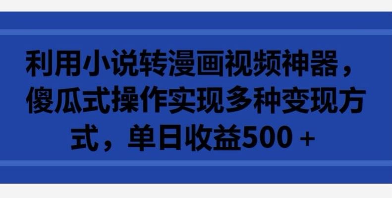 利用小说转漫画视频神器，傻瓜式操作实现多种变现方式，单日收益500+【揭秘】-立业有术