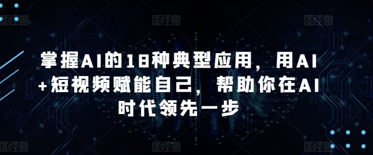 掌握AI的18种典型应用，用AI+短视频赋能自己，帮助你在AI时代领先一步-立业有术