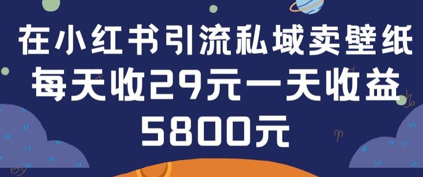 在小红书引流私域卖壁纸每张29元单日最高卖出200张(0-1搭建教程)【揭秘】-立业有术