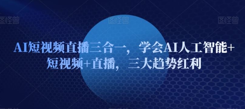 AI短视频直播三合一，学会AI人工智能+短视频+直播，三大趋势红利-立业有术