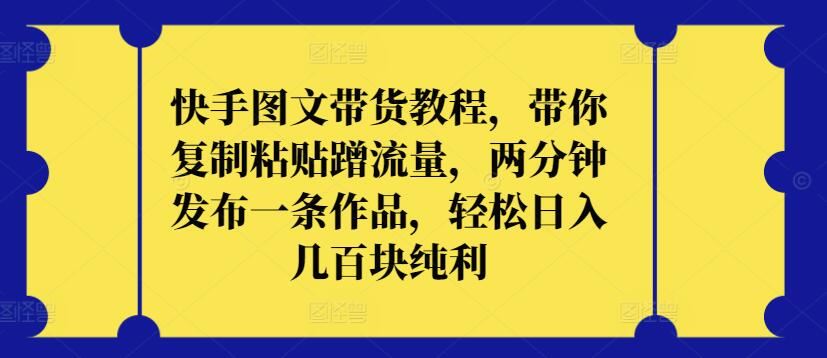 快手图文带货教程，带你复制粘贴蹭流量，两分钟发布一条作品，轻松日入几百块纯利【揭秘】-立业有术