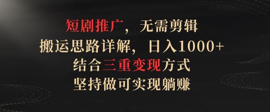 短剧推广，无需剪辑，搬运思路详解，日入1000+，结合三重变现方式，坚持做可实现躺赚【揭秘】-立业有术