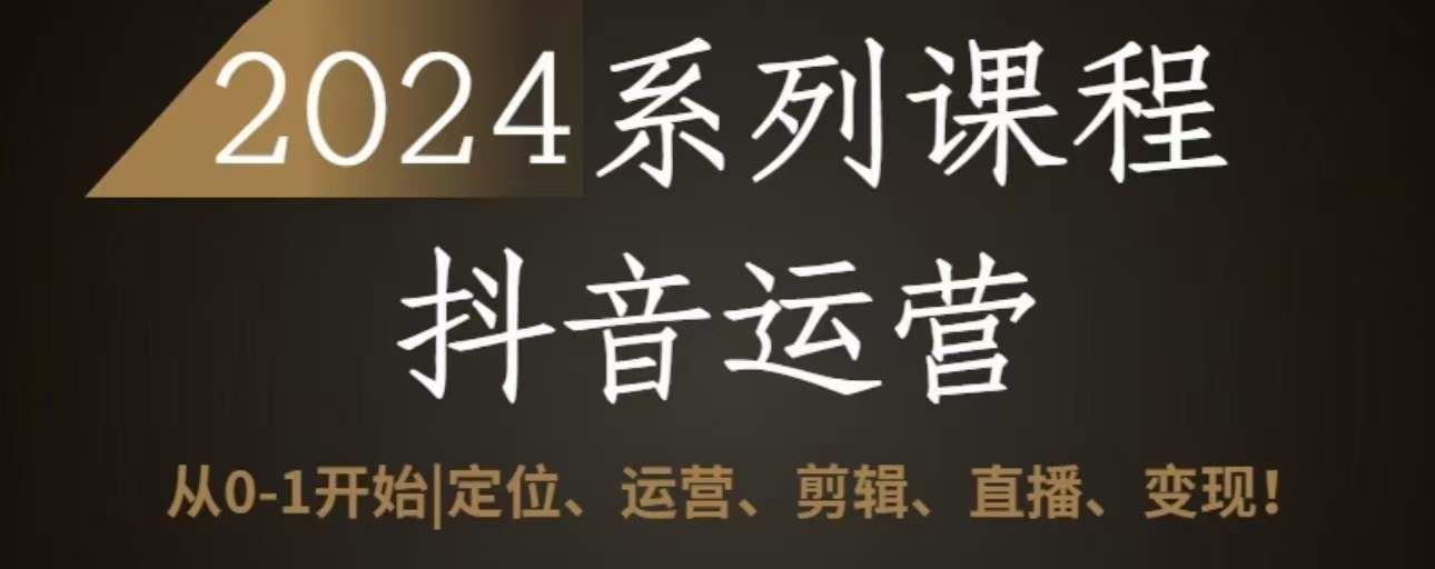 2024抖音运营全套系列课程，从0-1开始，定位、运营、剪辑、直播、变现-立业有术