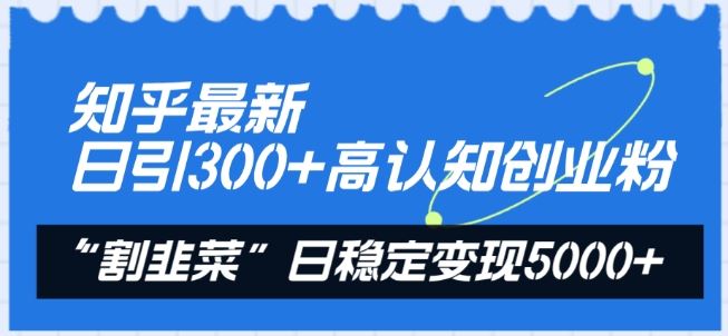 知乎最新日引300+高认知创业粉，“割韭菜”日稳定变现5000+【揭秘】-立业有术