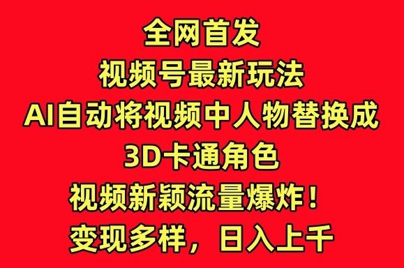 全网首发视频号最新玩法，AI自动将视频中人物替换成3D卡通角色，视频新颖流量爆炸【揭秘】-立业有术
