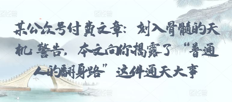 某公众号付费文章：刻入骨髓的天机: 警告，本文向你揭露了 “普通人的翻身路” 这件通天大事-立业有术