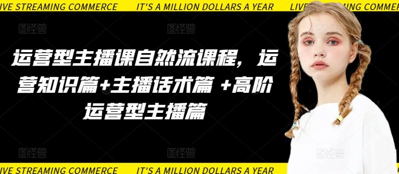 运营型主播课自然流课程，运营知识篇+主播话术篇 +高阶运营型主播篇-立业有术
