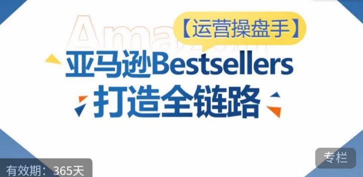 运营操盘手！亚马逊Bestsellers打造全链路，选品、Listing、广告投放全链路进阶优化-立业有术