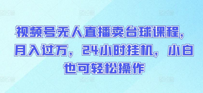 视频号无人直播卖台球课程，月入过万，24小时挂机，小白也可轻松操作【揭秘】-立业有术