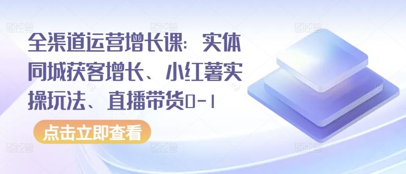全渠道运营增长课：实体同城获客增长、小红薯实操玩法、直播带货0-1-立业有术