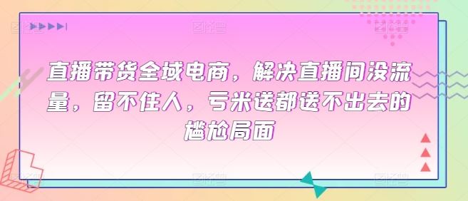 直播带货全域电商，解决直播间没流量，留不住人，亏米送都送不出去的尴尬局面-立业有术