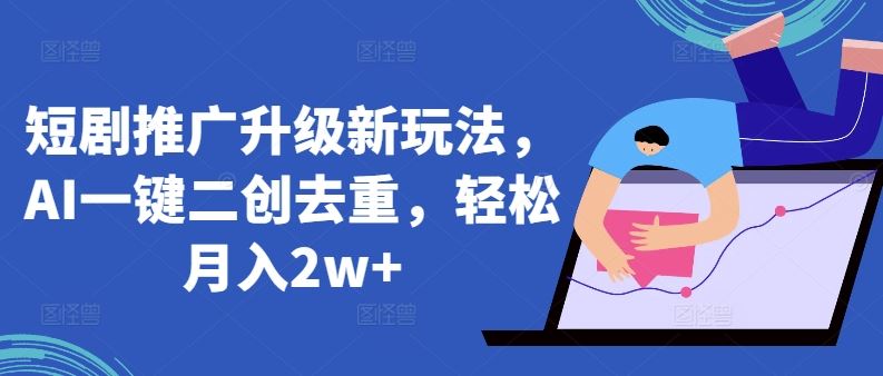 短剧推广升级新玩法，AI一键二创去重，轻松月入2w+【揭秘】-立业有术