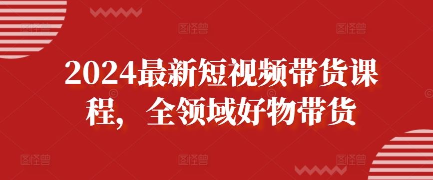 2024最新短视频带货课程，全领域好物带货-立业有术
