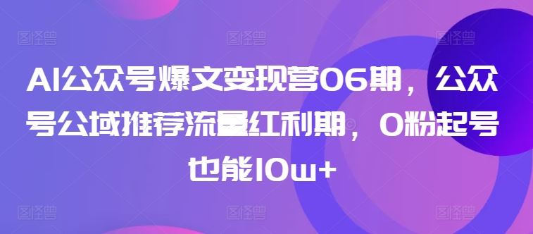 AI公众号爆文变现营06期，公众号公域推荐流量红利期，0粉起号也能10w+-立业有术
