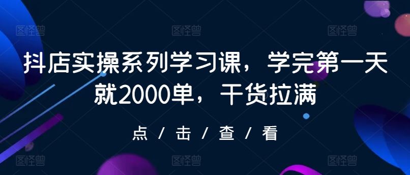 抖店实操系列学习课，学完第一天就2000单，干货拉满-立业有术